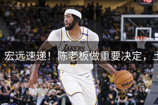 宏远速递！陈老板做重要决定，土豪球队报价胡明轩，徐昕回购新消息