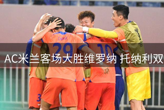 AC米兰客场大胜维罗纳 托纳利双响助红黑军团领跑意甲